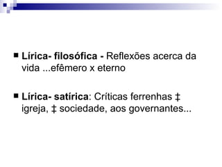 Lírica- filosófica -  Reflexões acerca da vida ...efêmero x eterno Lírica- satírica : Críticas ferrenhas à igreja, à sociedade, aos governantes... 