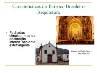 Fachadas simples, mas de decoração interna bastante extravagante Características do Barroco Brasileiro Arquitetura Capela do Padre Faria - Ouro Preto MG 