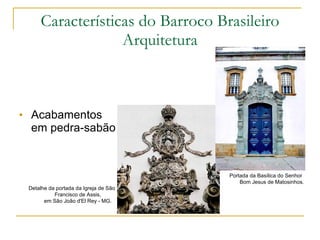 Acabamentos em pedra-sabão Características do Barroco Brasileiro Arquitetura Detalhe da portada da Igreja de São Francisco de Assis, em São João d'El Rey - MG. Portada da Basílica do Senhor Bom Jesus de Matosinhos. 