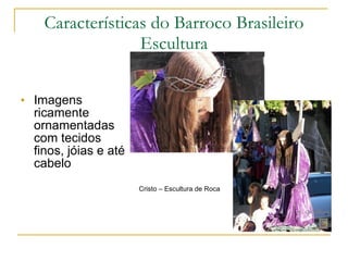 Imagens ricamente ornamentadas com tecidos finos, jóias e até cabelo Características do Barroco Brasileiro Escultura Cristo – Escultura de Roca 