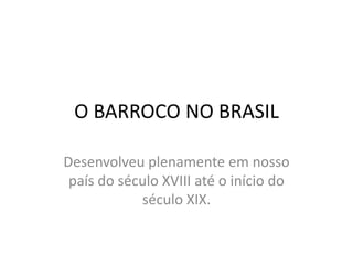 O BARROCO NO BRASIL Desenvolveu plenamente em nosso país do século XVIII até o início do século XIX. 