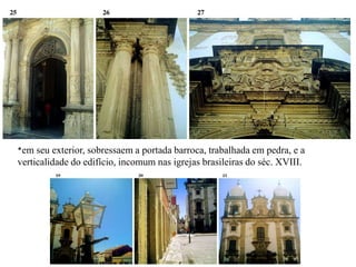 *em seu exterior, sobressaem a portada barroca, trabalhada em pedra, e a verticalidade do edifício, incomum nas igrejas brasileiras do séc. XVIII.