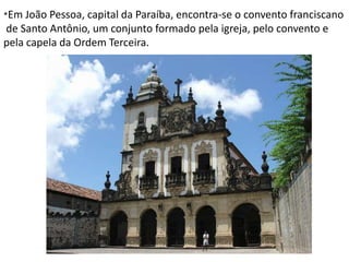 *Em João Pessoa, capital da Paraíba, encontra-se o convento franciscano de Santo Antônio, um conjunto formado pela igreja, pelo convento e pela capela da Ordem Terceira.