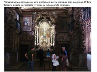 * Internamente, a igreja possui uma ampla nave, que se comunica com a capela da Ordem Terceira, a qual é inteiramente revestida de talha dourada e pinturas.