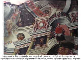      A perspectiva dá ao espectador uma sensação de espaço arquitetônico e de que os bispos representados estão apoiados no parapeito de um balcão, embora a pintura seja realizada no plano.