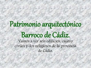 Patrimonio arquitectónico
Barroco de Cádiz.
Vamos a ver seis edificios, cuatro
civiles y dos religiosos de la provincia
de Cádiz.
 
