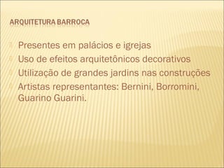  Presentes em palácios e igrejas 
 Uso de efeitos arquitetônicos decorativos 
 Utilização de grandes jardins nas construções 
 Artistas representantes: Bernini, Borromini, 
Guarino Guarini. 
 