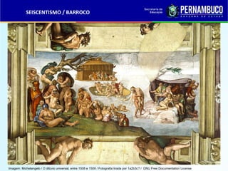 SEISCENTISMO / BARROCO
Imagem: Michelangelo / O dilúvio universal, entre 1508 e 1509 / Fotografia tirada por 1a2b3c? / GNU Free Documentation License
 
