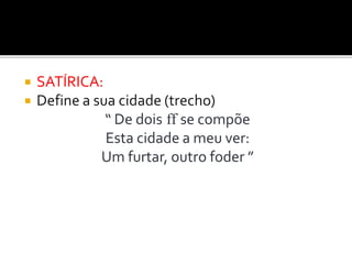  SATÍRICA:
 Define a sua cidade (trecho)
“ De dois ff se compõe
Esta cidade a meu ver:
Um furtar, outro foder ”
 