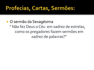  O sermão da Sexagésima
“ Não fez Deus o Céu em xadrez de estrelas,
como os pregadores fazem sermões em
xadrez de palavras?”
 