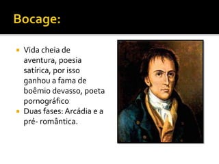  Vida cheia de
aventura, poesia
satírica, por isso
ganhou a fama de
boêmio devasso, poeta
pornográfico
 Duas fases: Arcádia e a
pré- romântica.
 