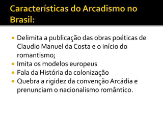  Delimita a publicação das obras poéticas de
Claudio Manuel da Costa e o início do
romantismo;
 Imita os modelos europeus
 Fala da História da colonização
 Quebra a rigidez da convençãoArcádia e
prenunciam o nacionalismo romântico.
 