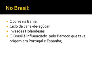  Ocorre na Bahia;
 Ciclo da cana-de-açúcar;
 Invasões Holandesas;
 O Brasil é influenciado pelo Barroco que teve
origem em Portugal e Espanha;
 