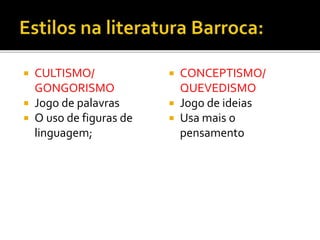 CULTISMO/
GONGORISMO
 Jogo de palavras
 O uso de figuras de
linguagem;
 CONCEPTISMO/
QUEVEDISMO
 Jogo de ideias
 Usa mais o
pensamento
 