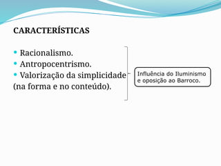 CARACTERÍSTICAS
 Racionalismo.
 Antropocentrismo.
 Valorização da simplicidade
(na forma e no conteúdo).
Influência do Iluminismo
e oposição ao Barroco.
 