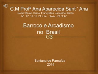 Nome: Bruno, Diana, Francyellen, Jaqueline, Karen 
Nº : 07, 10, 15, 21 e 24 Serie: 1ºB “E.M” 
Barroco e Arcadismo 
no Brasil 
Santana de Parnaíba 
2014 
 