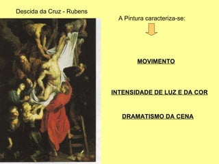 Descida da Cruz - Rubens A Pintura caracteriza-se: MOVIMENTO INTENSIDADE DE LUZ E DA COR DRAMATISMO DA CENA 