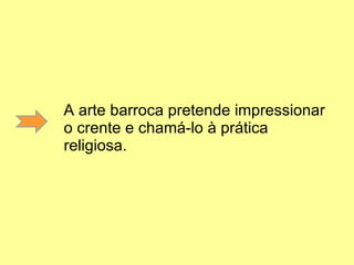 A arte barroca pretende impressionar o crente e chamá-lo à prática religiosa. 