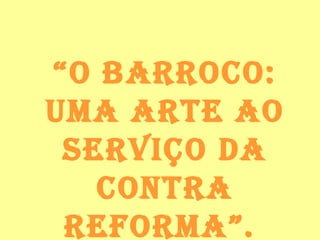 “ O Barroco: uma arte ao serviço da contra reforma”.   