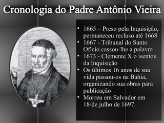 • 1665 – Preso pela Inquisição,
  permaneceu recluso até 1668
• 1667 - Tribunal do Santo
  Oficio cassou-lhe a palavra
• 1673 - Clemente X o isentou
  da Inquisição
• Os últimos 16 anos de sua
  vida passou-os na Bahia,
  organizando sua obras para
  publicação
• Morreu em Salvador em
  18/de julho de 1697.
 