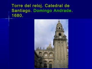 Torre del reloj. Catedral de
Santiago. Domingo Andrade .
1680.
 