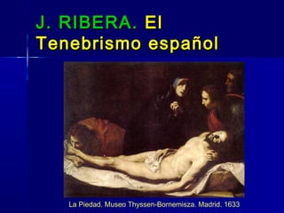 J. RIBERA. El
Tenebrismo español




   La Piedad. Museo Thyssen-Bornemisza. Madrid. 1633
 
