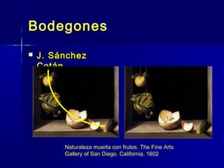 Bodegones
   J. Sánchez
    Cotán




         Naturaleza muerta con frutos. The Fine Arts
         Gallery of San Diego. California. 1602
 