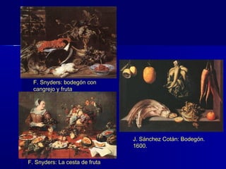 F. Snyders: bodegón con
  cangrejo y fruta




                                J. Sánchez Cotán: Bodegón.
                                1600.

F. Snyders: La cesta de fruta
 