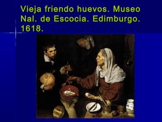 Vieja friendo huevos. Museo
Nal. de Escocia. Edimburgo.
1618.
 