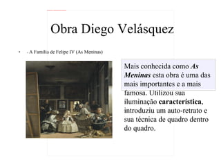 Obra Diego Velásquez -  A Família de Felipe IV (As Meninas) Mais conhecida como  As Meninas  esta obra é uma das mais importantes e a mais famosa. Utilizou sua iluminação  característica , introduziu um auto-retrato e sua técnica de quadro dentro do quadro. 