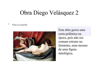 Obra Diego Velásquez 2 Vénus ao Espelho   Esta obra gerou uma certa polêmica na época, pois não era comum retratar nu feminino, nem mesmo de uma figura mitológica. 