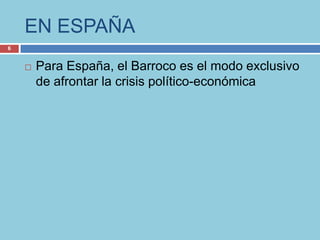 EN ESPAÑA
6


       Para España, el Barroco es el modo exclusivo
        de afrontar la crisis político-económica
 