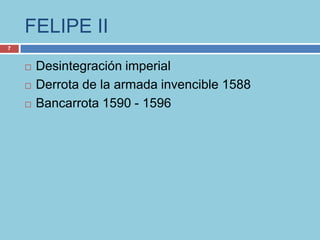 FELIPE II
7


       Desintegración imperial
       Derrota de la armada invencible 1588
       Bancarrota 1590 - 1596
 