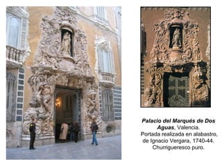 Palacio del Marqués de Dos
Aguas, Valencia.
Portada realizada en alabastro,
de Ignacio Vergara, 1740-44.
Churrigueresco puro.
 