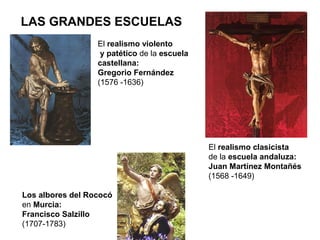 LAS GRANDES ESCUELAS
El realismo clasicista
de la escuela andaluza:
Juan Martínez Montañés
(1568 -1649)
Los albores del Rococó
en Murcia:
Francisco Salzillo
(1707-1783)
El realismo violento
y patético de la escuela
castellana:
Gregorio Fernández
(1576 -1636)
 