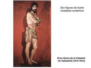 Son figuras de fuerte
modelado anatómico
Ecce Homo de la Catedral
de Valladolid (1612-1613)
 