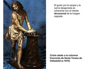 El gusto por la sangre y la
carne desgarrada es
coherente con el interés
devocional de la imagen
sagrada.
Cristo atado a la columna
Convento de Santa Teresa de
Valladolid (c.1615)
 