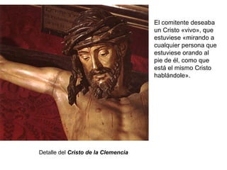 Detalle del Cristo de la Clemencia
El comitente deseaba
un Cristo «vivo», que
estuviese «mirando a
cualquier persona que
estuviese orando al
pie de él, como que
está el mismo Cristo
hablándole».
 
