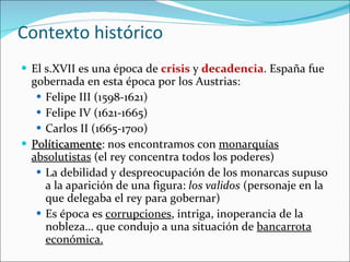 Contexto histórico <ul><li>El s.XVII es una época de  crisis  y  decadencia . España fue gobernada en esta época por los A...