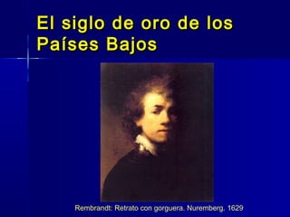 El siglo de oro de los
Países Bajos




    Rembrandt: Retrato con gorguera. Nuremberg. 1629
 