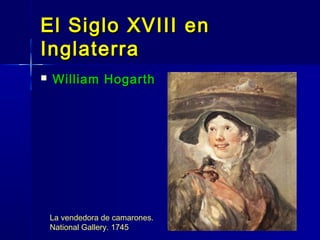 El Siglo XVIII en
Inglaterra
   William Hogarth




    La vendedora de camarones.
    National Gallery. 1745
 