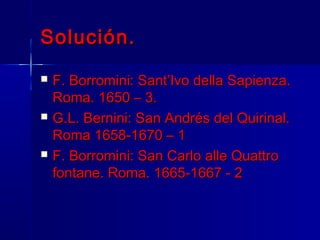 Solución.
   F. Borromini: Sant’Ivo della Sapienza.
    Roma. 1650 – 3.
   G.L. Bernini: San Andrés del Quirinal.
    Roma 1658-1670 – 1
   F. Borromini: San Carlo alle Quattro
    fontane. Roma. 1665-1667 - 2
 