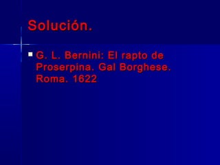 Solución.
   G. L. Bernini: El rapto de
    Proserpina. Gal Borghese.
    Roma. 1622
 