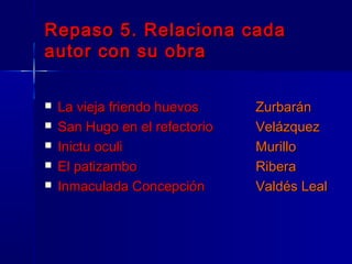 Repaso 5. Relaciona cada
autor con su obra

   La vieja friendo huevos     Zurbarán
   San Hugo en el refectorio   Velázquez
   Inictu oculi                Murillo
   El patizambo                Ribera
   Inmaculada Concepción       Valdés Leal
 