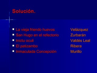 Solución.


   La vieja friendo huevos     Velázquez
   San Hugo en el refectorio   Zurbarán
   Inictu oculi                Valdés Leal
   El patizambo                Ribera
   Inmaculada Concepción       Murillo
 