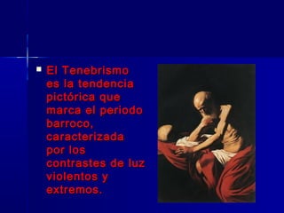    El Tenebrismo
    es la tendencia
    pictórica que
    marca el periodo
    barroco,
    caracterizada
    por los
    contrastes de luz
    violentos y
    extremos.
 