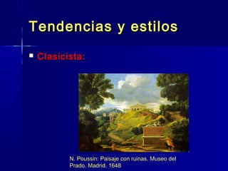 Tendencias y estilos
   Clasicista:




           N. Poussin: Paisaje con ruinas. Museo del
           Prado. Madrid. 1648
 