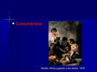    Costumbrista:




                Murillo: Niños jugando a los dados. 1675
 