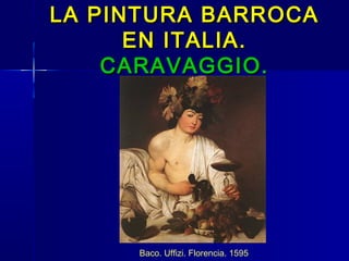 LA PINTURA BARROCA
      EN ITALIA.
    CARAVAGGIO.




      Baco. Uffizi. Florencia. 1595
 
