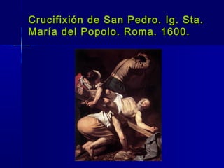 Crucifixión de San Pedro. Ig. Sta.
María del Popolo. Roma. 1600.
 